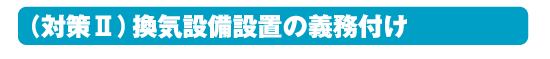 対策２、換気設備設置の義務付け